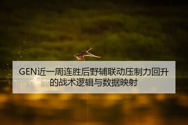 GEN近一周连胜后野辅联动压制力回升的战术逻辑与数据映射