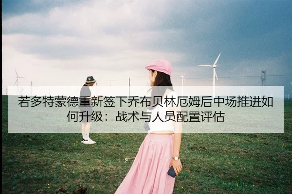 若多特蒙德重新签下乔布贝林厄姆后中场推进如何升级：战术与人员配置评估 | jiuyouhui
