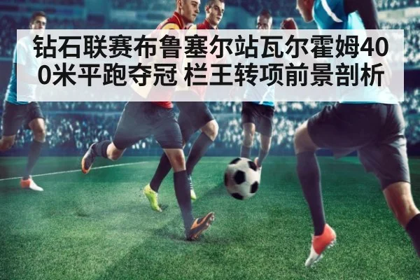 钻石联赛布鲁塞尔站瓦尔霍姆400米平跑夺冠 栏王转项前景剖析