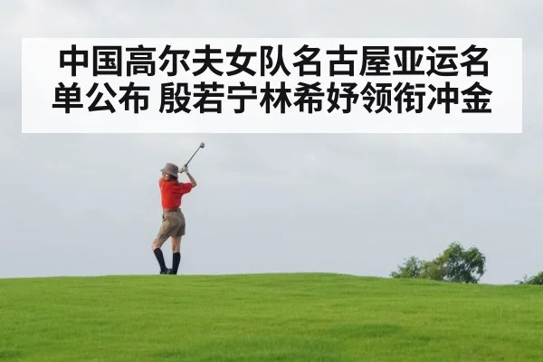 中国高尔夫女队名古屋亚运名单公布 殷若宁林希妤领衔冲金 - jiuyouhui