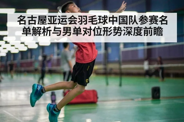 名古屋亚运会羽毛球中国队参赛名单解析与男单对位形势深度前瞻 - jiuyouhui