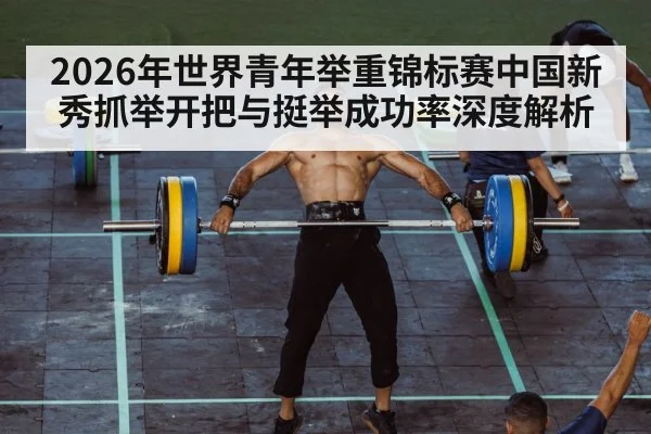 2026年世界青年举重锦标赛中国新秀抓举开把与挺举成功率深度解析 | jiuyouhui