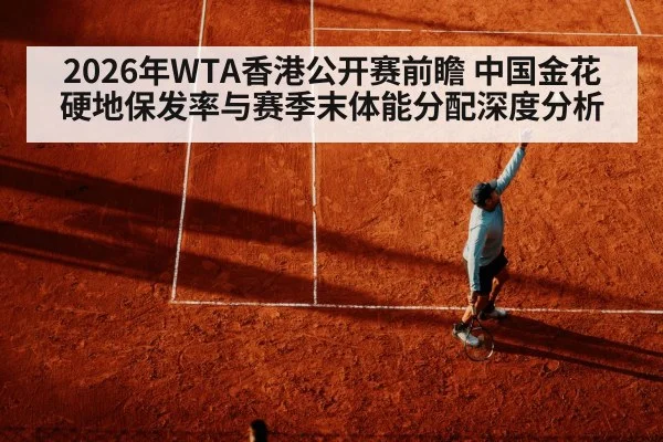 2026年WTA香港公开赛前瞻 中国金花硬地保发率与赛季末体能分配深度分析