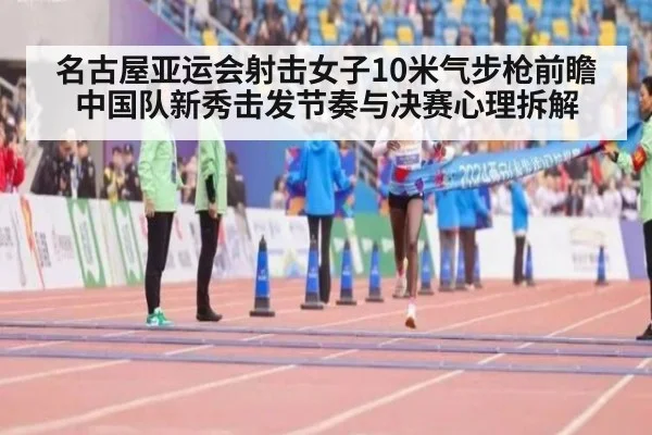 名古屋亚运会射击女子10米气步枪前瞻 中国队新秀击发节奏与决赛心理拆解
