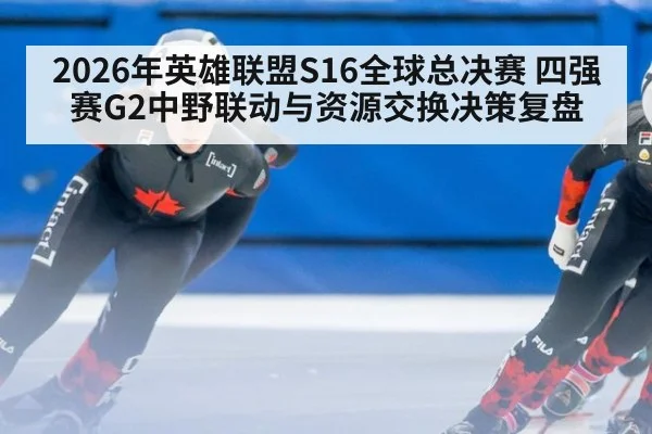 2026年英雄联盟S16全球总决赛 四强赛G2中野联动与资源交换决策复盘