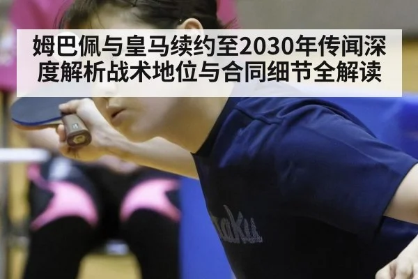 姆巴佩与皇马续约至2030年传闻深度解析战术地位与合同细节全解读