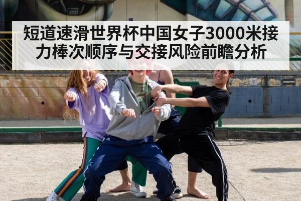短道速滑世界杯中国女子3000米接力棒次顺序与交接风险前瞻分析